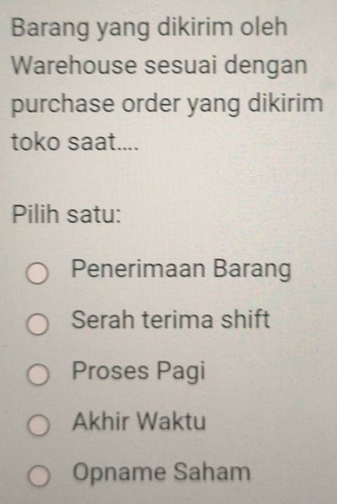 Barang yang dikirim oleh
Warehouse sesuai dengan
purchase order yang dikirim
toko saat....
Pilih satu:
Penerimaan Barang
Serah terima shift
Proses Pagi
Akhir Waktu
Opname Saham