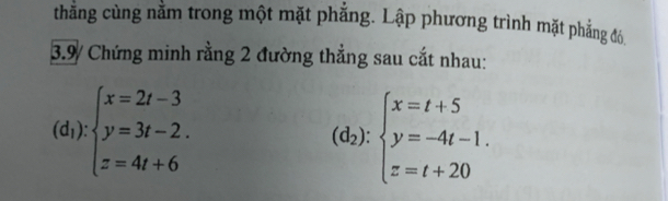 thẳng cùng nằm trong một mặt phẳng. Lập phương trình mặt phẳng đó
3.9/ Chứng minh rằng 2 đường thẳng sau cắt nhau:
(d_1):beginarrayl x=2t-3 y=3t-2. z=4t+6endarray.
(d_2):beginarrayl x=t+5 y=-4t-1. z=t+20endarray.