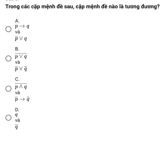 Trong các cặp mệnh đề sau, cặp mệnh đề nào là tương đương?
A.
beginarrayr pto q vaendarray
overline pvee q
B.
overline pvee q
Vdot a
overline pvee overline q
C.
overline pwedge q
Vdot a
overline pto overline q
D.
beginarrayr q  va/q endarray