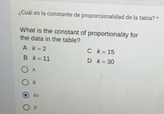 ¿Cuál es la constante de proporcionalidad de la tabla? *
What is the constant of proportionality for
the data in the table?
A k=2 C k=15
B k=11 D k=30
A
B
do
D