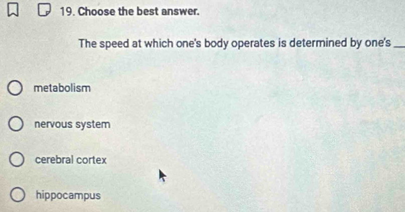 Choose the best answer.
The speed at which one's body operates is determined by one's_
metabolism
nervous system
cerebral cortex
hippocampus