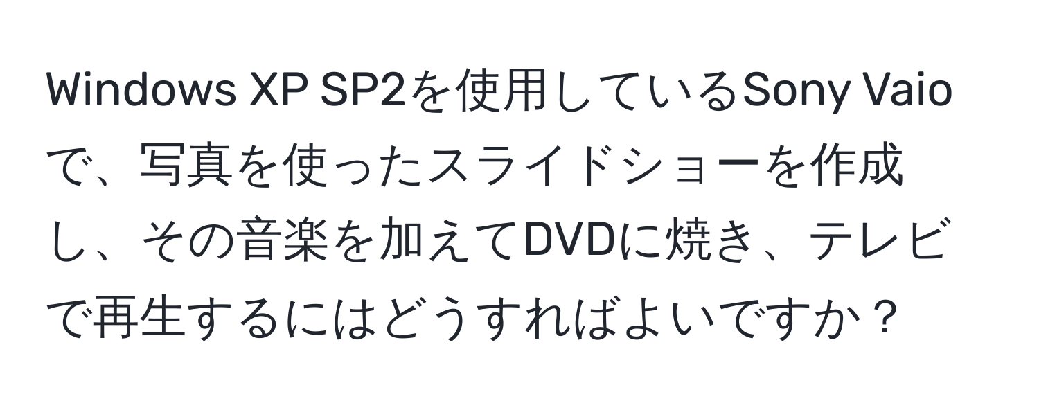 Windows XP SP2を使用しているSony Vaioで、写真を使ったスライドショーを作成し、その音楽を加えてDVDに焼き、テレビで再生するにはどうすればよいですか？