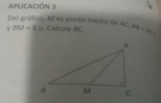 APLICACIÓN 3 
Del gráfico, M es punto medio de AC; 
y BM=8u. Calcule BC. AB=14u