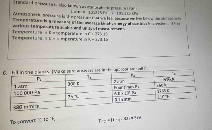 Standard pressure is also known as atmospheric pressure (atm)
1atm=101325Pa=101.325kPa
Atmospheric pressure is the pressure that we feel because we live below the atmosphere
Temperature is a measure of the average kinetic energy of particles in a system. It has
various temperature scales and units of measurement.
Temperature in K= temperature in C+273.15
Temperature in C= temperature in K-273.15
To convert°C to |.
T_(''c)=(T_('F)-32)* 5/9