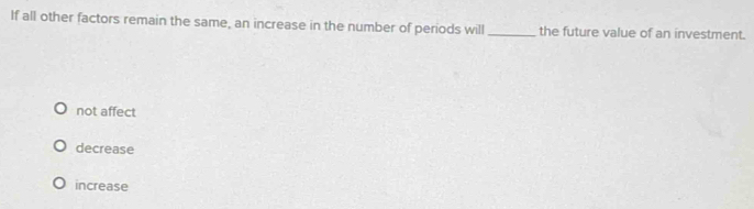 If all other factors remain the same, an increase in the number of periods will _the future value of an investment.
not affect
decrease
increase