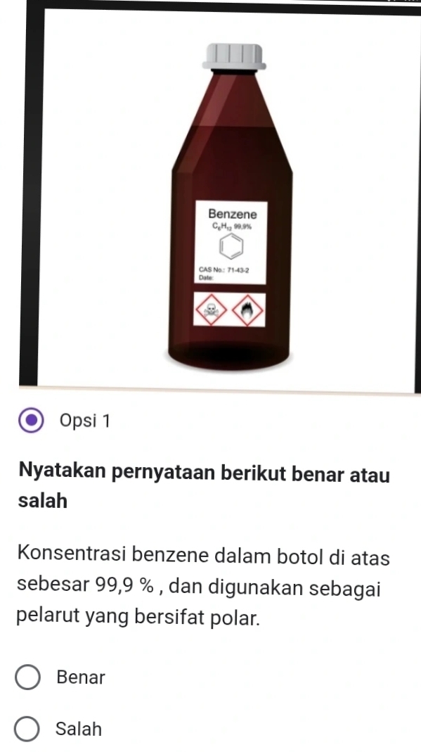 Opsi 1
Nyatakan pernyataan berikut benar atau
salah
Konsentrasi benzene dalam botol di atas
sebesar 99,9 % , dan digunakan sebagai
pelarut yang bersifat polar.
Benar
Salah