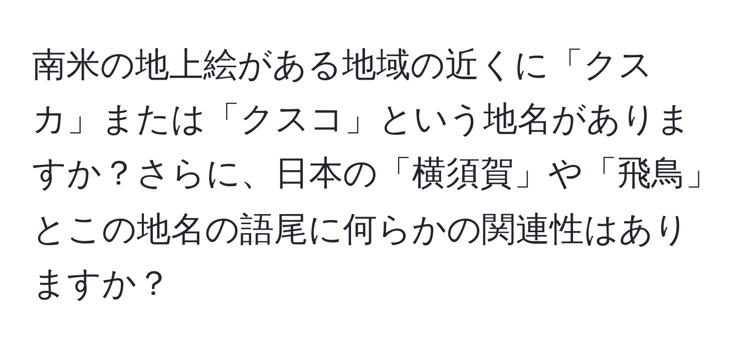 南米の地上絵がある地域の近くに「クスカ」または「クスコ」という地名がありますか？さらに、日本の「横須賀」や「飛鳥」とこの地名の語尾に何らかの関連性はありますか？