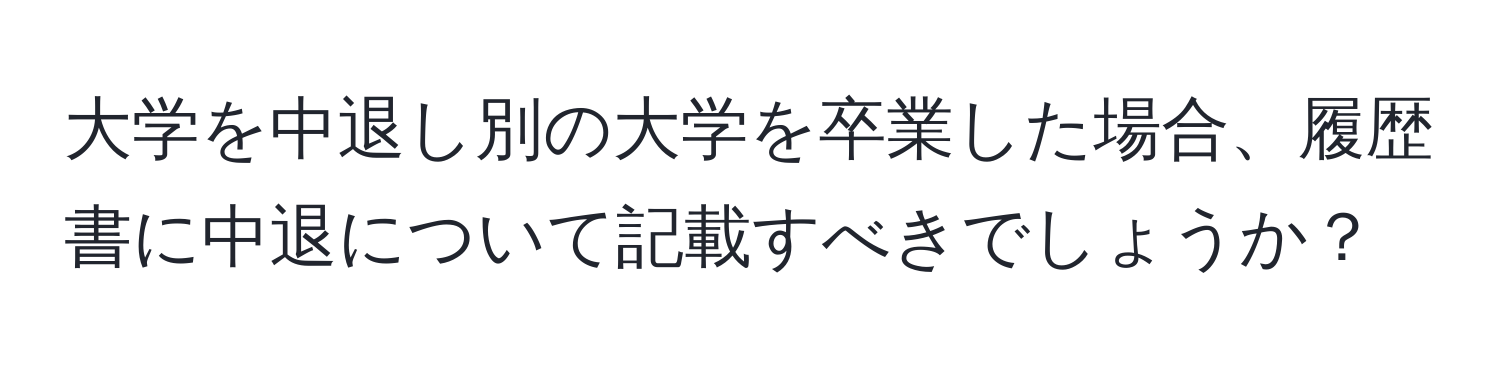 大学を中退し別の大学を卒業した場合、履歴書に中退について記載すべきでしょうか？