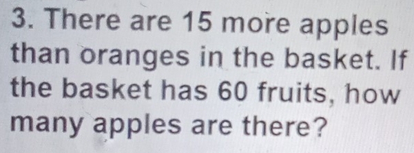 There are 15 more apples 
than oranges in the basket. If 
the basket has 60 fruits, how 
many apples are there?