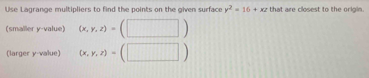 Use Lagrange multipliers to find the points on the given surface y^2=16+xz that are closest to the origin.
(smaller y -value) (x,y,z)=(□ )
(larger y -value) (x,y,z)=(□ )