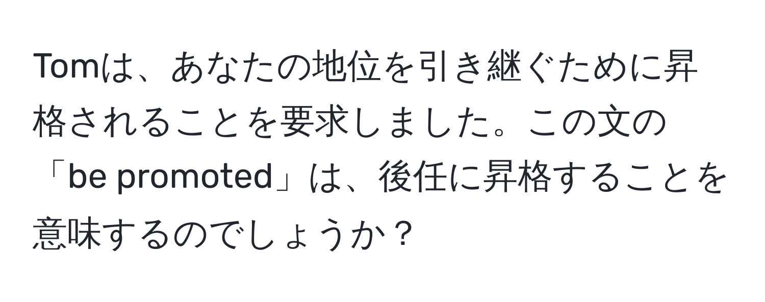 Tomは、あなたの地位を引き継ぐために昇格されることを要求しました。この文の「be promoted」は、後任に昇格することを意味するのでしょうか？