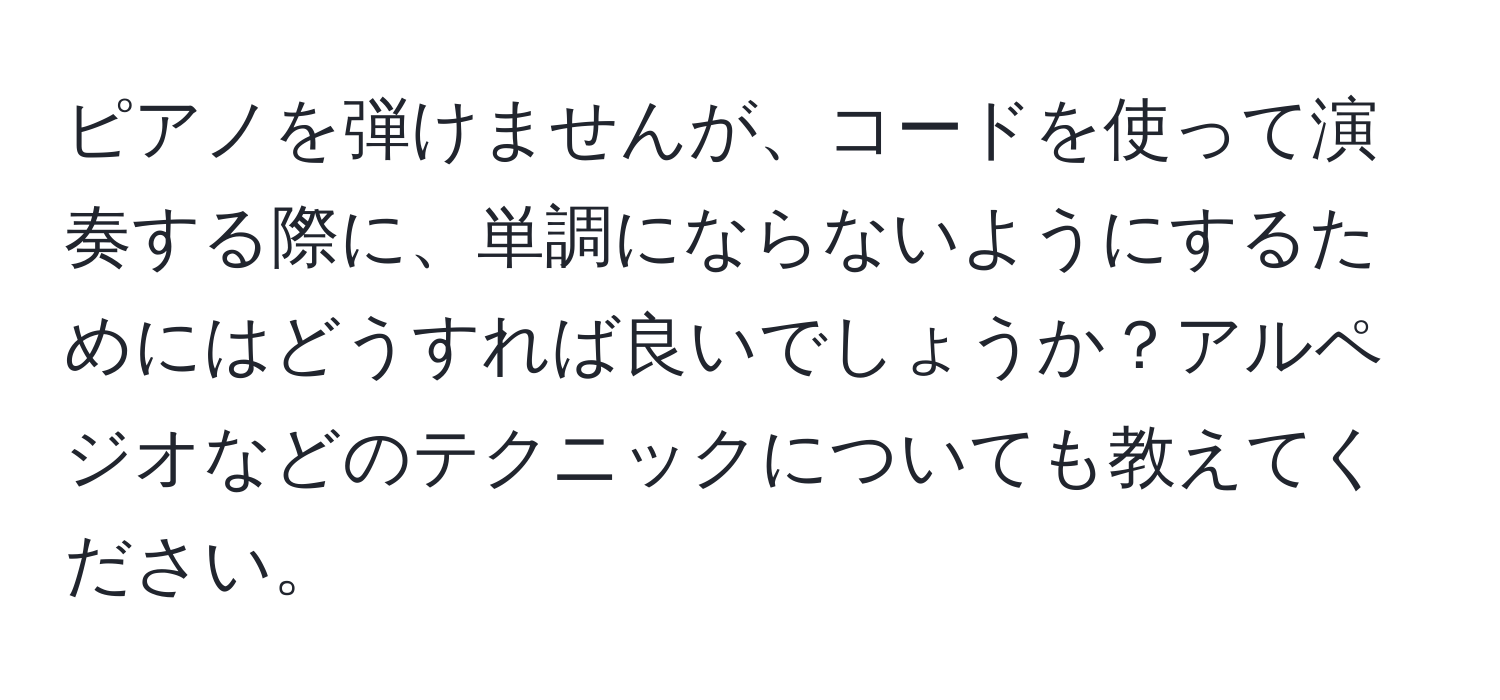 ピアノを弾けませんが、コードを使って演奏する際に、単調にならないようにするためにはどうすれば良いでしょうか？アルペジオなどのテクニックについても教えてください。