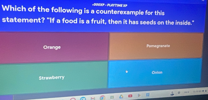 +300XP - PLAYTIME XP
Which of the following is a counterexample for this
statement? "If a food is a fruit, then it has seeds on the inside."
Orange Pomegranate
Onion
Strawberry