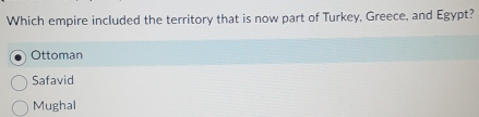 Which empire included the territory that is now part of Turkey, Greece, and Egypt?
Ottoman
Safavid
Mughal