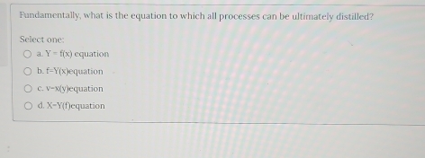 Fundamentally, what is the equation to which all processes can be ultimately distilled?
Select one
a Y=f(x) equation
b. f=Y(x) equation
C. v-x(y )equation
d. X-Y (f)equation