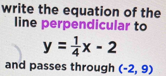 write the equation of the 
line perpendicular to
y= 1/4 x-2
and passes through (-2,9)