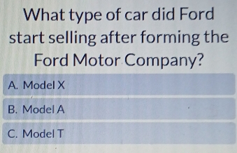 What type of car did Ford
start selling after forming the
Ford Motor Company?
A. Model X
B. Model A
C. Model T