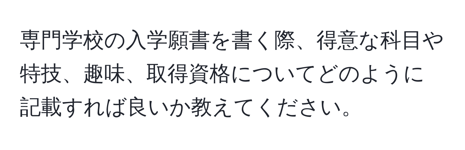 専門学校の入学願書を書く際、得意な科目や特技、趣味、取得資格についてどのように記載すれば良いか教えてください。