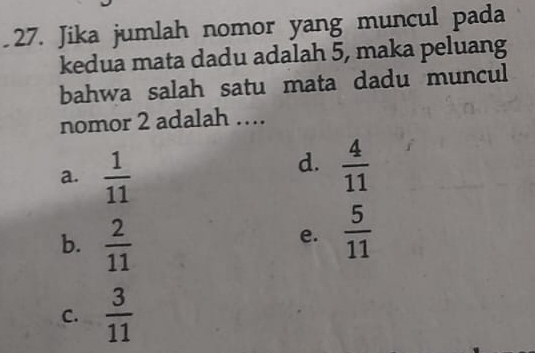 Jika jumlah nomor yang muncul pada
kedua mata dadu adalah 5, maka peluang
bahwa salah satu mata dadu muncul
nomor 2 adalah ….
a.  1/11 
d.  4/11 
b.  2/11 
e.  5/11 
C.  3/11 