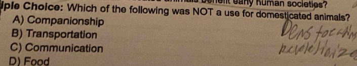 benent eany human societies?
iple Choice: Which of the following was NOT a use for domesticated animals?
A) Companionship
B) Transportation
C) Communication
D) Food