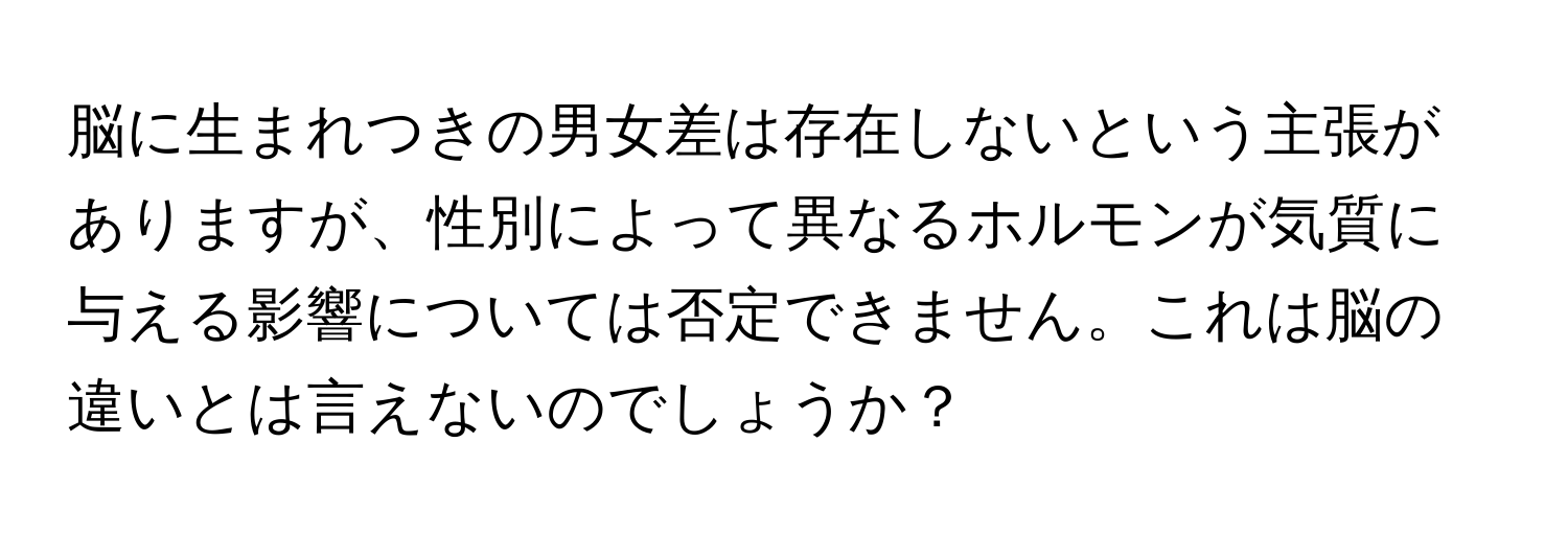 脳に生まれつきの男女差は存在しないという主張がありますが、性別によって異なるホルモンが気質に与える影響については否定できません。これは脳の違いとは言えないのでしょうか？