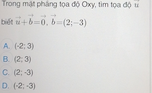 Trong mặt phẳng tọa độ Oxy, tìm tọa độ vector u
biết vector u+vector b=vector 0, vector b=(2;-3)
A. (-2;3)
B. (2;3)
C. (2;-3)
D. (-2;-3)