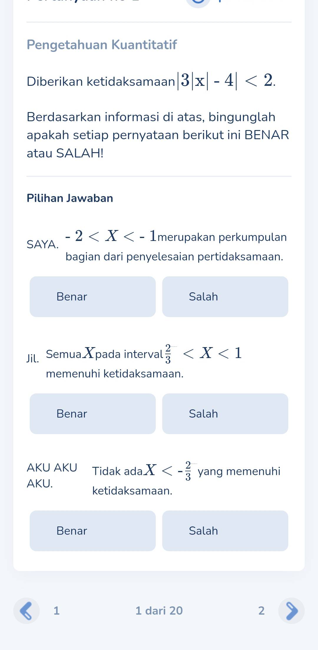 Pengetahuan Kuantitatif
Diberikan ketidaksamaan |3|x|-4|<2</tex>. 
Berdasarkan informasi di atas, bingunglah
apakah setiap pernyataan berikut ini BENAR
atau SALAH!
Pilihan Jawaban
SAYA.
-2 merupakan perkumpulan
bagian dari penyelesaian pertidaksamaan.
Benar Salah
Jil. Semua Xpada interval  2/3 
memenuhi ketidaksamaan.
Benar Salah
AKU AKU Tidak ada X<- 2/3  yang memenuhi
AKU.
ketidaksamaan.
Benar Salah
1 1 dari 20 2