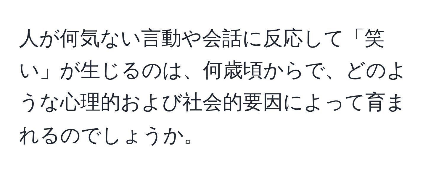 人が何気ない言動や会話に反応して「笑い」が生じるのは、何歳頃からで、どのような心理的および社会的要因によって育まれるのでしょうか。