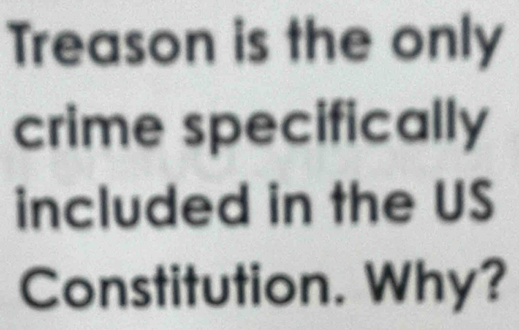 Treason is the only 
crime specifically 
included in the US 
Constitution. Why?