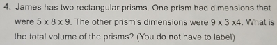 James has two rectangular prisms. One prism had dimensions that 
were 5* 8* 9. The other prism's dimensions were 9* 3* 4. What is 
the total volume of the prisms? (You do not have to label)