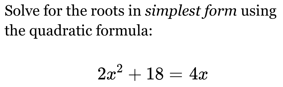 Solve for the roots in simplest form using 
the quadratic formula:
2x^2+18=4x