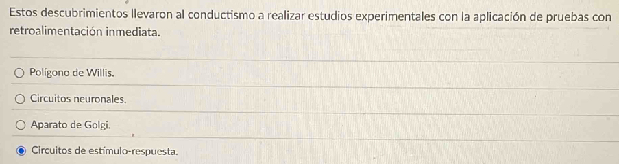 Estos descubrimientos llevaron al conductismo a realizar estudios experimentales con la aplicación de pruebas con
retroalimentación inmediata.
Polígono de Willis.
Circuitos neuronales.
Aparato de Golgi.
Circuitos de estímulo-respuesta.