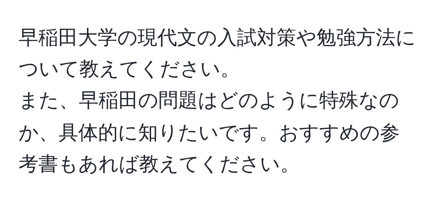 早稲田大学の現代文の入試対策や勉強方法について教えてください。  
また、早稲田の問題はどのように特殊なのか、具体的に知りたいです。おすすめの参考書もあれば教えてください。