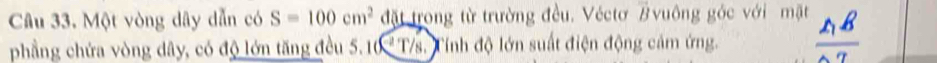 Một vòng dây dẫn có S=100cm^2 đặt trong từ trường đều. Véctơ Bvuông góc với mặt frac A_1BA'
phầng chứa vòng dây, có độ lớn tăng đều 5. 10 ' T/s. Tính độ lớn suất điện động cảm ứng.