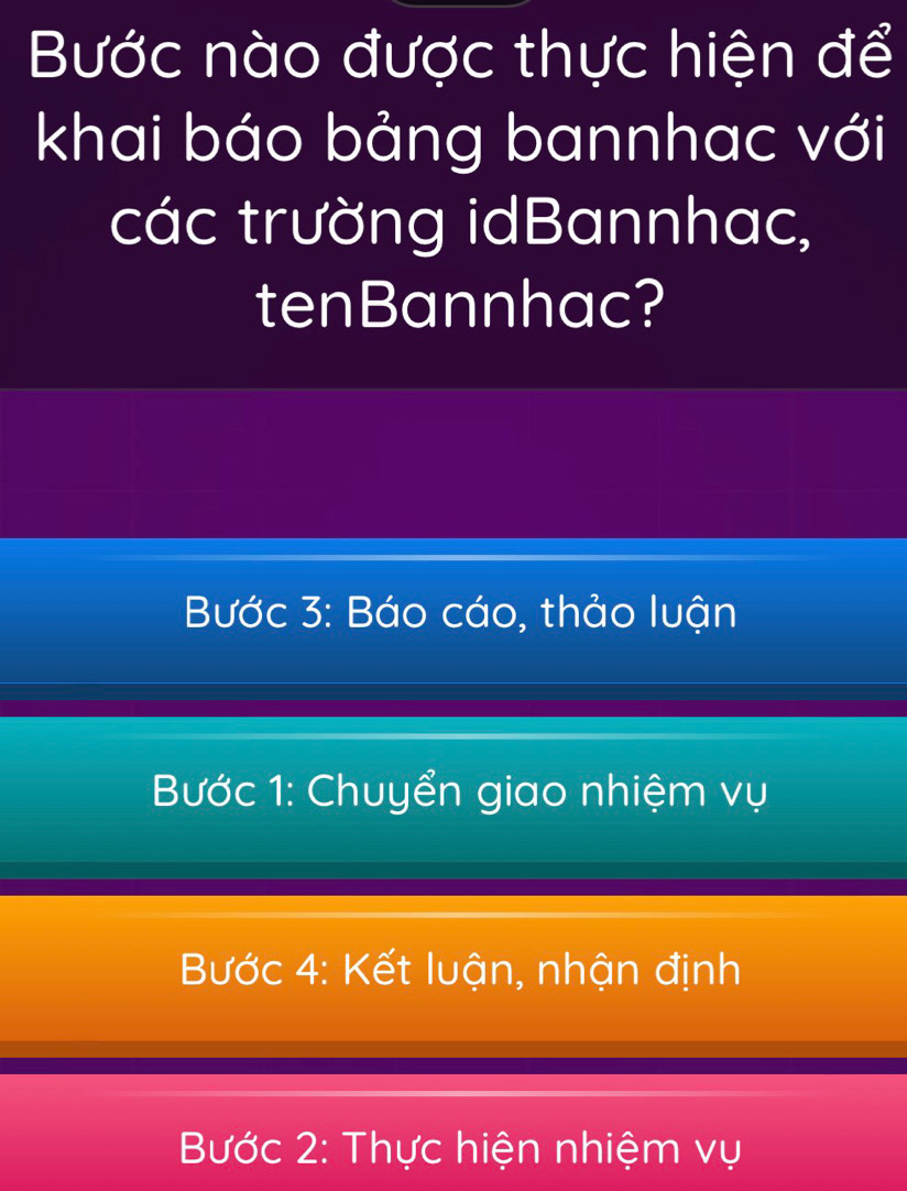 Bước nào được thực hiện để
khai báo bảng bannhac với
các trường idBannhac,
tenBannhac?
Bước 3: Báo cáo, thảo luận
Bước 1: Chuyển giao nhiệm vụ
Bước 4: Kết luận, nhận định
Bước 2: Thực hiện nhiệm vụ