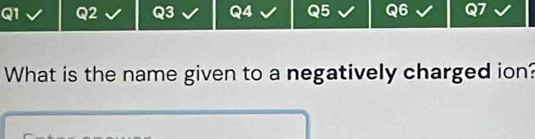 a Q5 . 
What is the name given to a negatively charged ion?