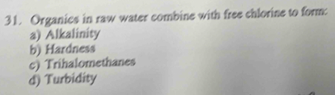 Organics in raw water combine with free chlorine to form:
a) Alkalinity
b) Hardness
c) Trihalomethanes
d) Turbidity