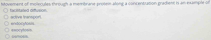 Movement of molecules through a membrane protein along a concentration gradient is an example of
facilitated diffusion.
active transport.
endocytosis.
exocytosis.
osmosis.