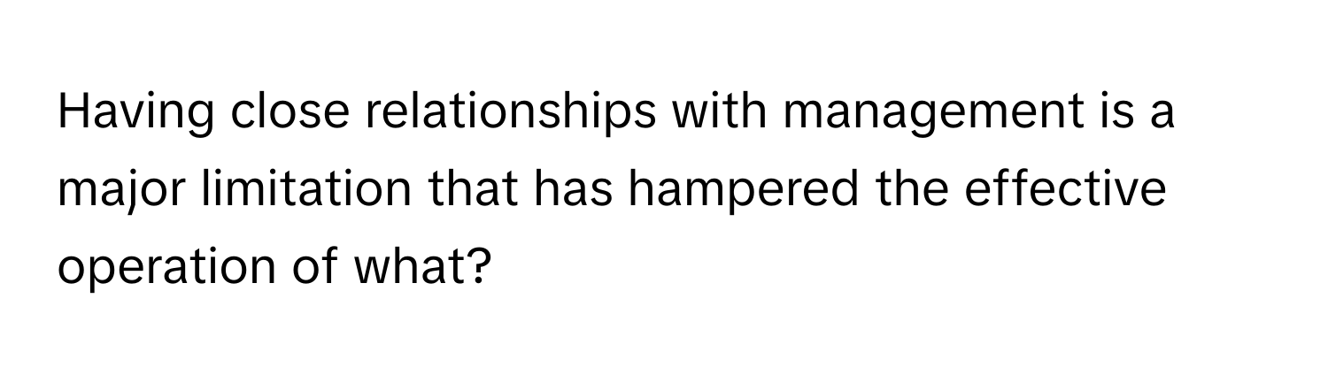 Having close relationships with management is a major limitation that has hampered the effective operation of what?