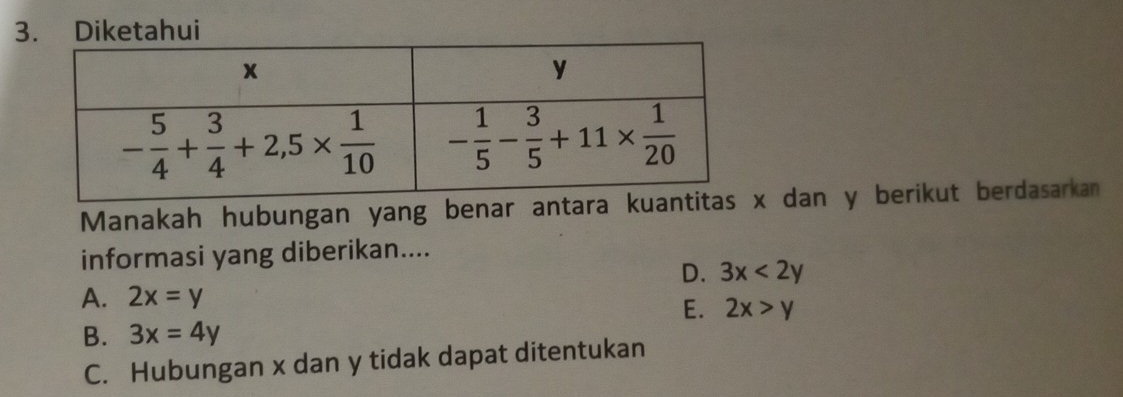 Diketahui
Manakah hubungan yang benar antara ku dan y berikut berdasarkan
informasi yang diberikan....
D. 3x<2y</tex>
A. 2x=y
E. 2x>y
B. 3x=4y
C. Hubungan x dan y tidak dapat ditentukan