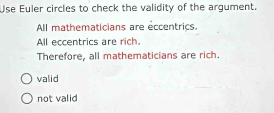 Use Euler circles to check the validity of the argument.
All mathematicians are eccentrics.
All eccentrics are rich.
Therefore, all mathematicians are rich.
valid
not valid