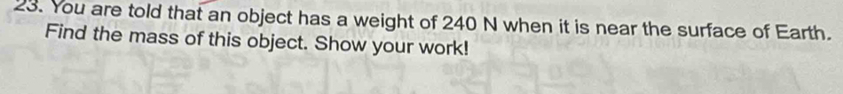 You are told that an object has a weight of 240 N when it is near the surface of Earth. 
Find the mass of this object. Show your work!