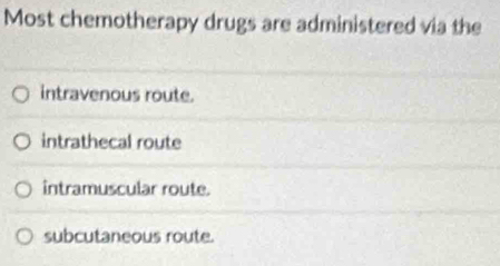 Most chemotherapy drugs are administered via the
intravenous route.
intrathecal route
intramuscular route.
subcutaneous route.