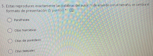 Estas reproduces exactamente las palabras del autor. Y de acuerdo con el tamaño, se cambia el
formato de presentación (5 puntos) *
Parafraseo
Citas Narrativas
Citas de paréntesis
Citas textuales