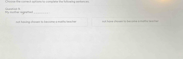 Choose the correct options to complete the following sentences.
Question 9.
My mother regretted_ .
not having chosen to become a maths teacher not have chosen to become a maths teacher