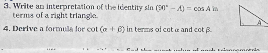 Write an interpretation of the identity sin (90°-A)=cos Ain
terms of a right triangle. 
4. Derive a formula for cot (alpha +beta ) in terms of cot α and cot beta.