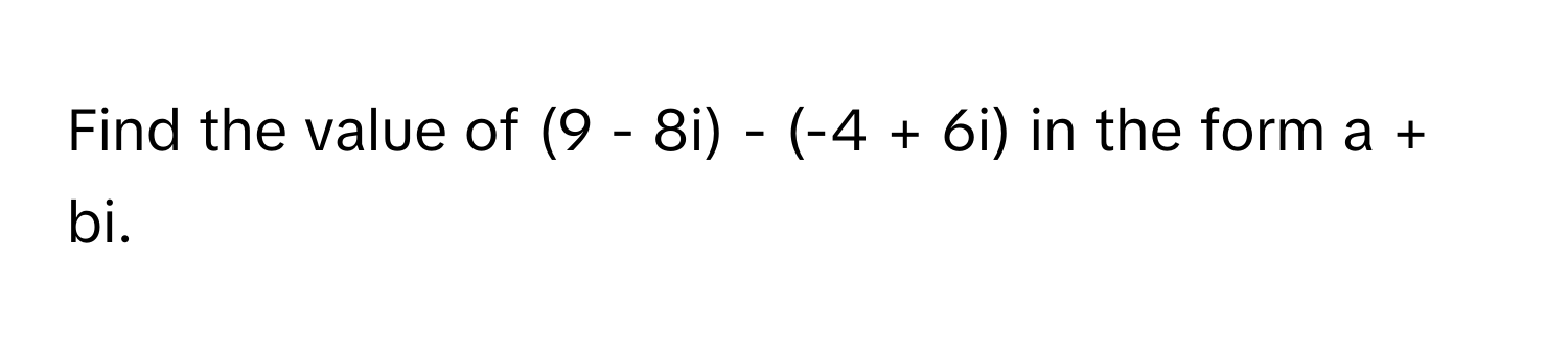 Find the value of (9 - 8i) - (-4 + 6i) in the form a + bi.