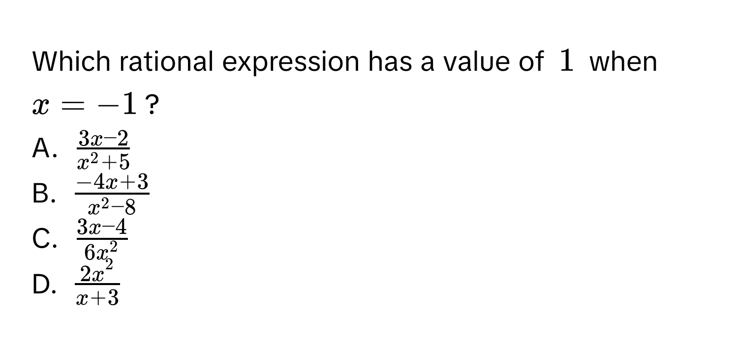 Which rational expression has a value of $1$ when $x = -1$? 
A. $frac3x - 2x^(2 + 5)$
B. $frac-4x + 3x^(2 - 8)$
C. $frac3x - 46x^2$
D. $frac2x^2x + 3$