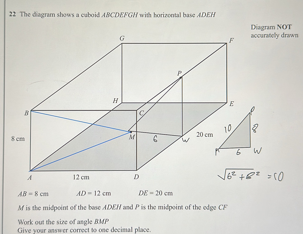 The diagram shows a cuboid ABCDEFGH with horizontal base ADEH
Diagram NOT 
accurately drawn
AB=8cm AD=12cm DE=20cm
M is the midpoint of the base ADEH and P is the midpoint of the edge CF
Work out the size of angle BMP
Give your answer correct to one decimal place.