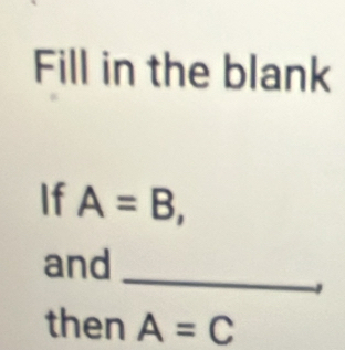 Fill in the blank 
If A=B, 
_ 
and 
then A=C